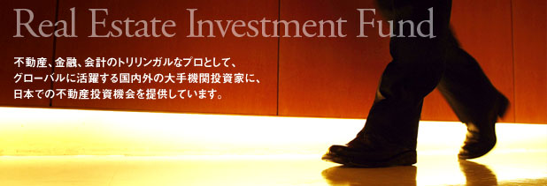 Real Estate Investment Fund　ファンド事業 　不動産、金融、会計のトリリンガルなプロフェッショナルとして、グローバルに活躍する国内外の大手機関投資家に、日本での不動産投資機会を提供しています。